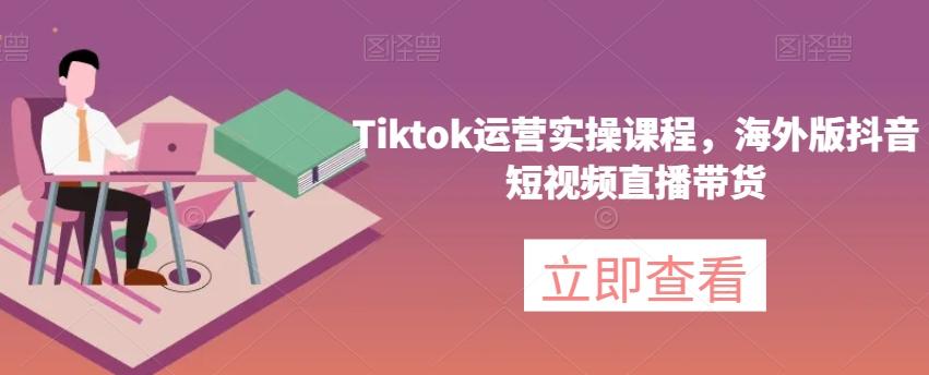 Tiktok运营实操课程，海外版抖音短视频直播带货-Ai创业网