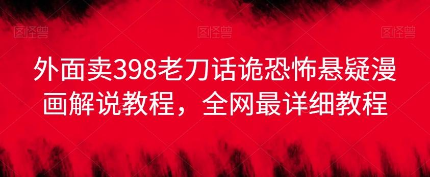 外面卖398老刀话诡恐怖悬疑漫画解说项目，全网最详细教程-Ai创业网