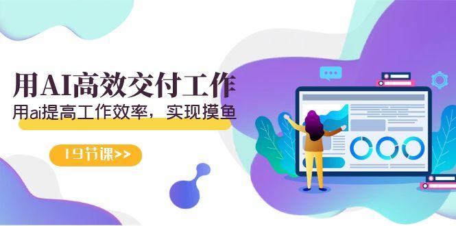 天选 打工人-用AI高效交付工作，用ai提高工作效率，实现摸鱼(19节视频课)-Ai创业网