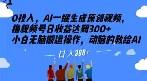 0投入，AI一键生成原创视频，撸视频号日收益达到300+小白无脑搬运操作，动脑的教给AI【揭秘】-Ai创业网