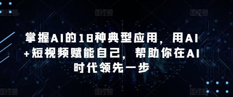 掌握AI的18种典型应用，用AI+短视频赋能自己，帮助你在AI时代领先一步-Ai创业网