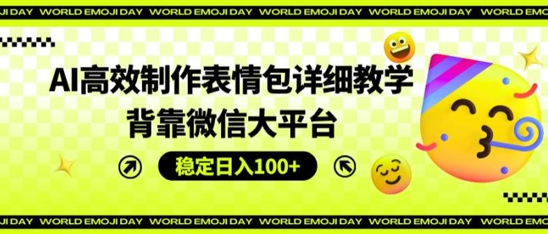 AI高效制作表情包详细教学，背靠微信大平台，稳定日入100+【揭秘】-Ai创业网
