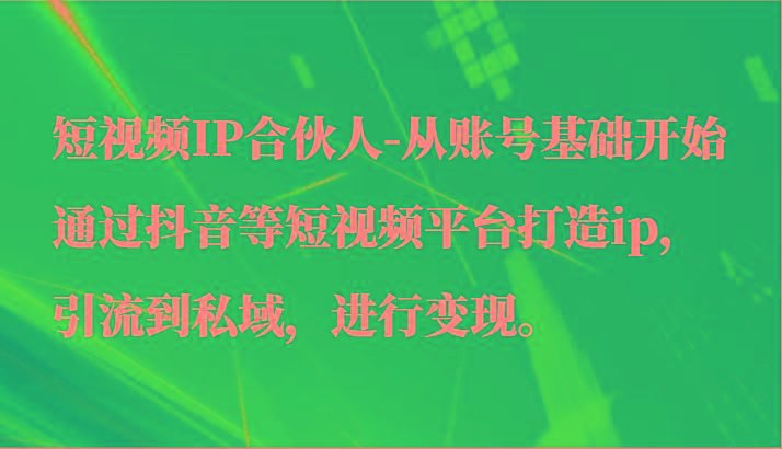 短视频IP合伙人-从账号基础开始通过抖音等短视频平台打造ip，引流到私域，进行变现。-Ai创业网