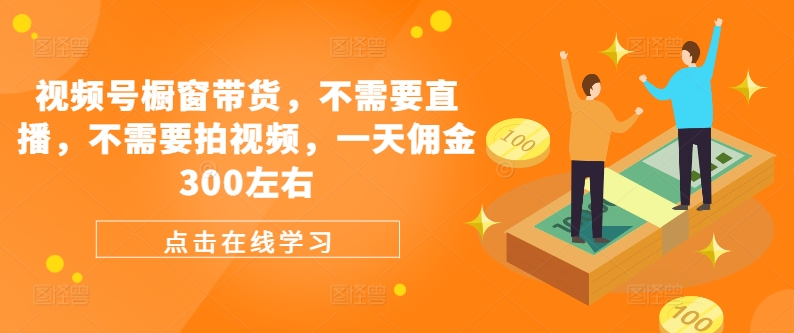视频号橱窗带货，不需要直播，不需要拍视频，一天佣金300左右-Ai创业网