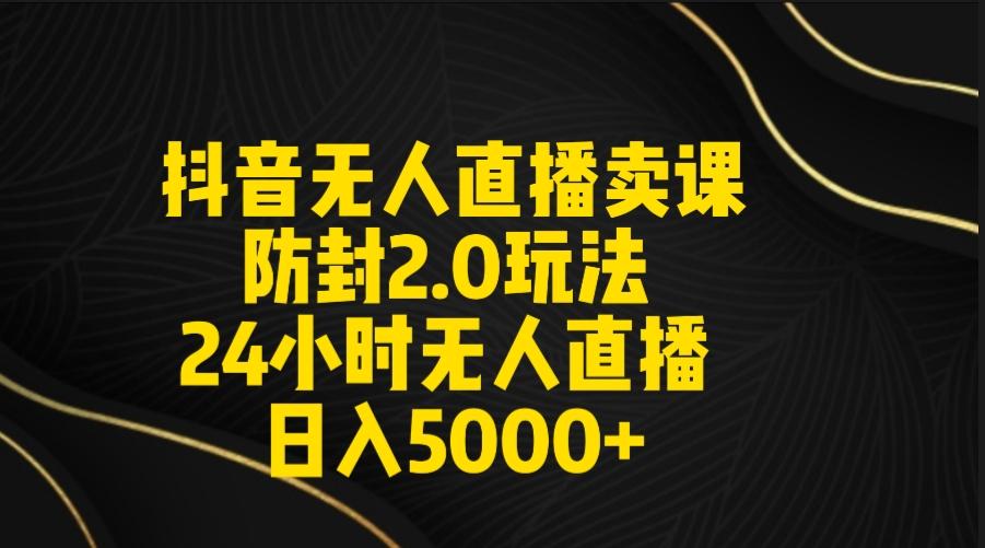 抖音无人直播卖课防封2.0玩法 打造日不落直播间 日入5000+附直播素材+音频-Ai创业网
