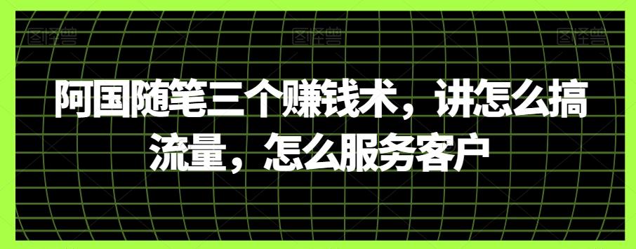 阿国随笔三个赚钱术，讲怎么搞流量，怎么服务客户-Ai创业网