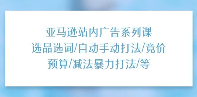 亚马逊站内广告系列课：选品选词/自动手动打法/竞价预算/减法暴力打法/等-Ai创业网
