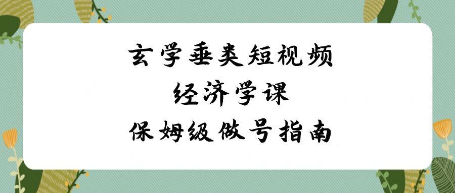玄学垂类短视频经济学课，保姆级做号指南(8节课)-Ai创业网