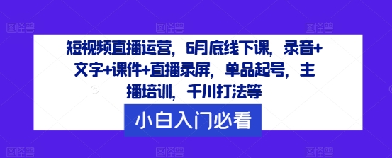 短视频直播运营，6月底线下课，录音+文字+课件+直播录屏，单品起号，主播培训，千川打法等-Ai创业网
