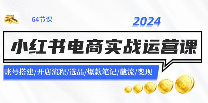 2024小红书电商实战运营课：账号搭建/开店流程/选品/爆款笔记/截流/变现-Ai创业网