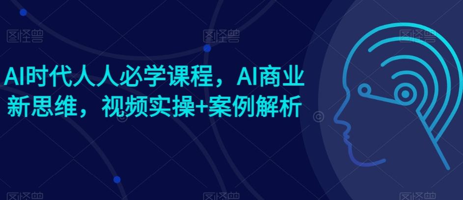 AI时代人人必学课程，AI商业新思维，视频实操+案例解析【赠AI商业爆款案例】-Ai创业网