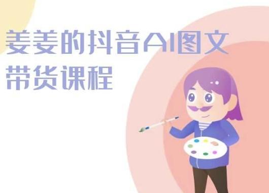 姜姜的抖音AI图文带货课程-姜姜抖音2024-Ai创业网