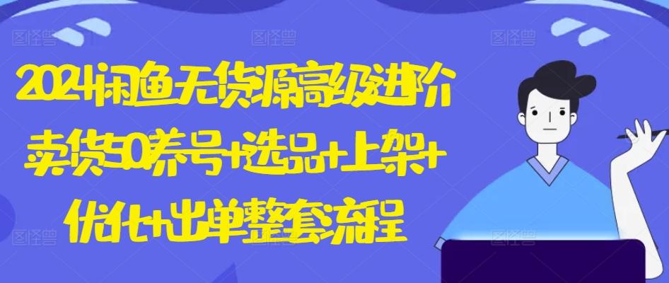2024闲鱼无货源高级进阶卖货5.0.养号+选品+上架+优化+出单整套流程【揭秘】-Ai创业网