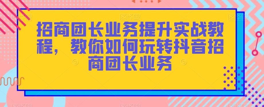 招商团长业务提升实战教程，教你如何玩转抖音招商团长业务-Ai创业网