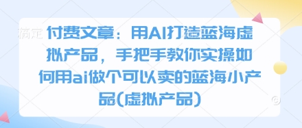 付费文章：用AI打造蓝海虚拟产品，手把手教你实操如何用ai做个可以卖的蓝海小产品(虚拟产品)-Ai创业网