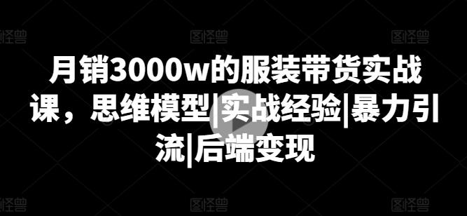 月销3000w的服装带货实战课，思维模型|实战经验|暴力引流|后端变现-Ai创业网