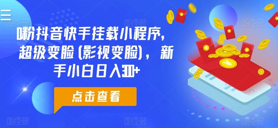 0粉抖音快手挂载小程序，超级变脸(影视变脸)，新手小白日入300+【揭秘】-Ai创业网