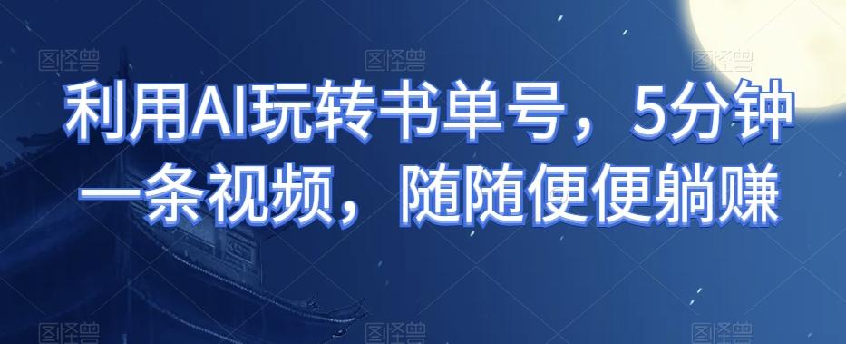 利用AI玩转书单号，5分钟一条视频，随随便便躺赚-Ai创业网