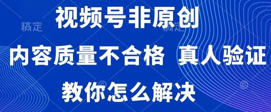 视频号非原创，内容质量不合格，真人验证，违规怎么解决【揭秘】-Ai创业网