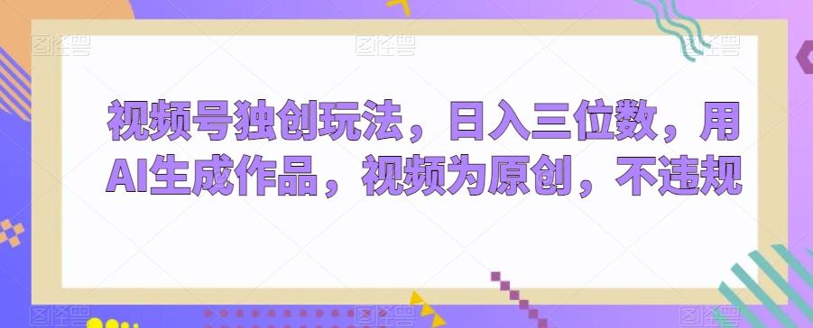 视频号独创玩法，日入三位数，用AI生成作品，视频为原创，不违规-Ai创业网