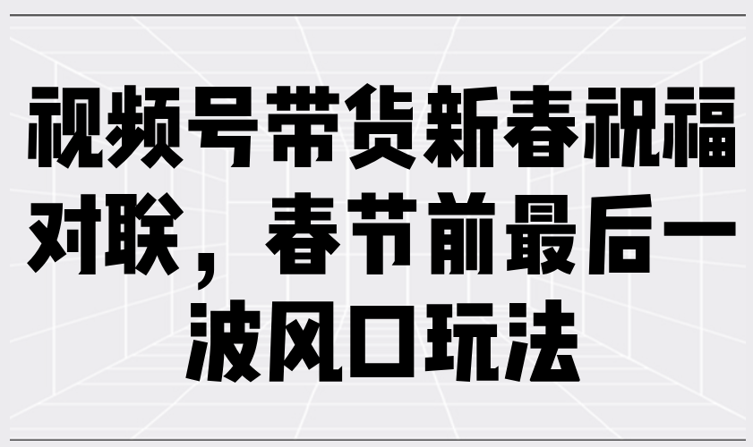 视频号带货新春祝福对联，春节前最后一波风口玩法-Ai创业网