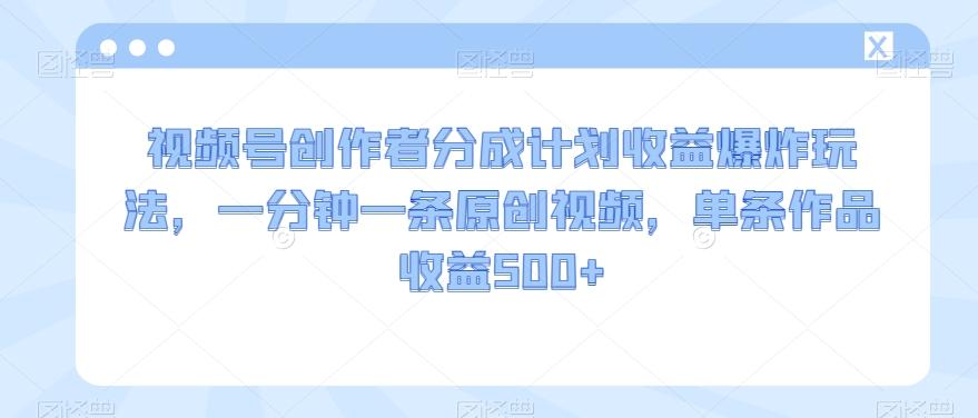 视频号创作者分成计划收益爆炸玩法，一分钟一条原创视频，单条作品收益500+-Ai创业网