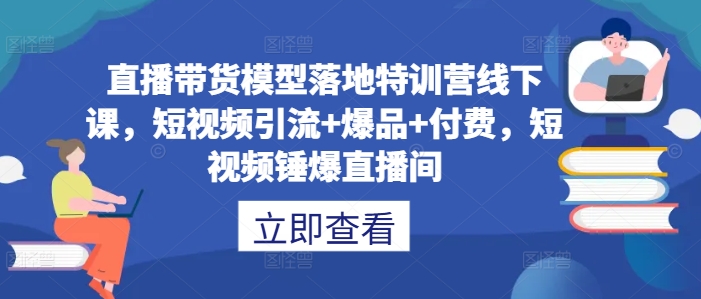 直播带货模型落地特训营线下课，​短视频引流+爆品+付费，短视频锤爆直播间-Ai创业网