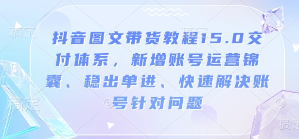 抖音图文带货教程15.0交付体系，新增账号运营锦囊、稳出单进、快速解决账号针对问题-Ai创业网