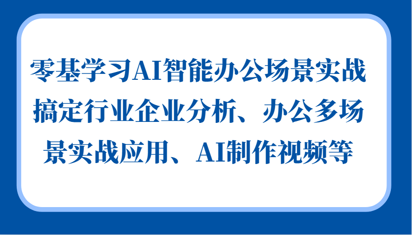 零基学习AI智能办公场景实战，搞定行业企业分析、办公多场景实战应用、AI制作视频等-Ai创业网