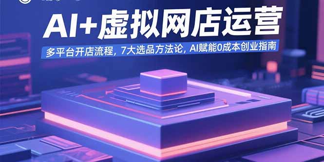 AI+虚拟网店运营：多平台开店流程，7大选品方法论，AI赋能0成本创业指南-Ai创业网