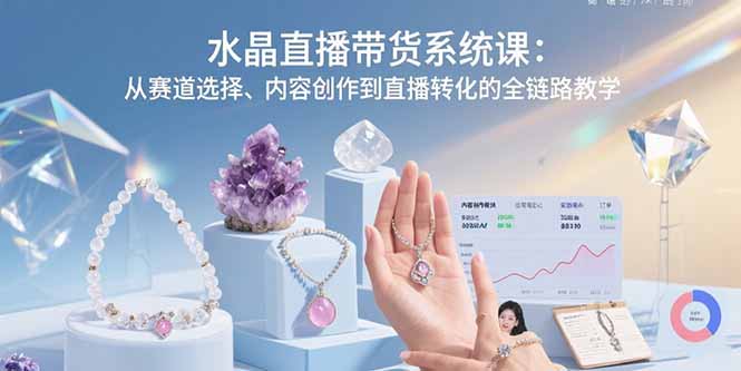 水晶直播带货系统课：从赛道选择、内容创作到直播转化的全链路教学-Ai创业网