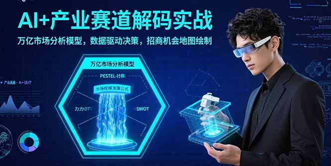 AI+产业赛道解码实战：万亿市场分析模型，数据驱动决策，招商机会地图绘制-Ai创业网