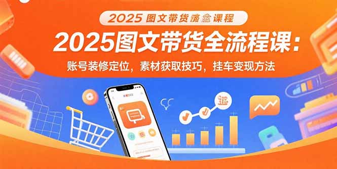 2025图文带货全流程课：账号装修定位，素材获取技巧，挂车变现方法-Ai创业网