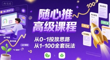 随心推高级课程，从0-1投放思路，也有从1-100的全套玩法-Ai创业网