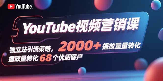 YouTube视频营销课，独立站引流策略，2000+播放量转化68个优质客户-Ai创业网