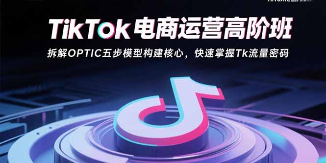 TikTok电商运营高阶班：拆解OPTIC五步模型构建核心，快速掌握Tk流量密码-Ai创业网