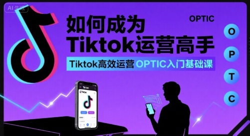 如何成为Tiktok运营高手，Tiktok高效运营OPTIC入门基础课-Ai创业网
