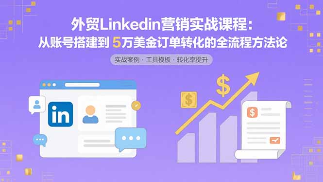 外贸LinkedIn营销实战课程：从账号搭建到5万美金订单转化的全流程方法论-Ai创业网