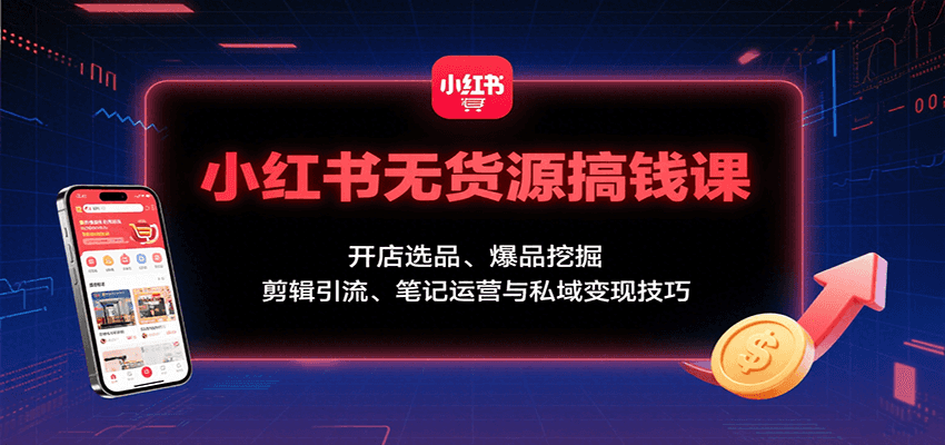 小红书无货源搞钱课：开店选品、爆品挖掘，剪辑引流、笔记运营与私域变现技巧-Ai创业网