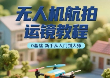 无人机航拍运镜教程，0基础新手从入门到大师-Ai创业网