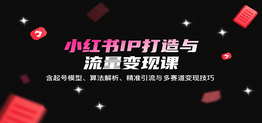 小红书IP打造与流量变现课：含起号模型、算法解析、精准引流与多赛道变现技巧-Ai创业网