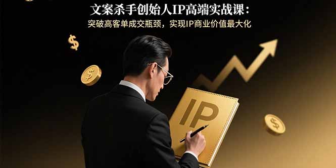文案杀手创始人IP高端实战课：突破高客单成交瓶颈，实现IP商业价值最大化-Ai创业网