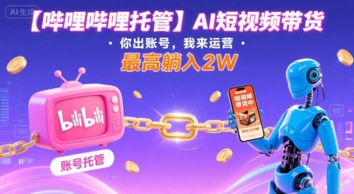 【哔哩哔哩托管】AI短视频带货，你出账号，我来运营，最高躺入2W【揭秘】-Ai创业网