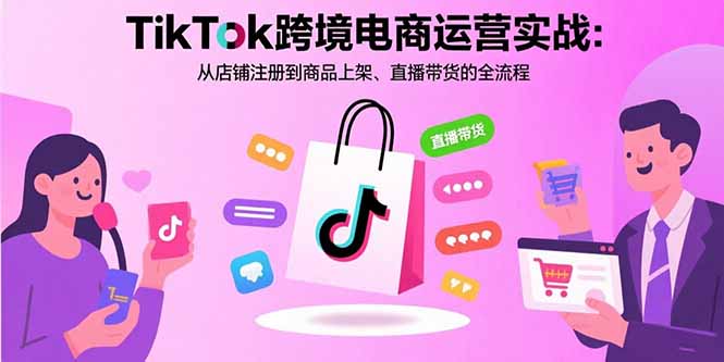 TikTok跨境电商运营实战：从店铺注册到商品上架、直播带货的全流程-Ai创业网
