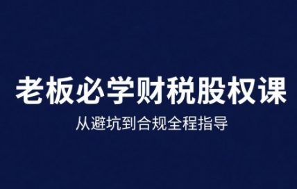 25年企业财税与股权实战课，从避坑到合规全程指导-Ai创业网