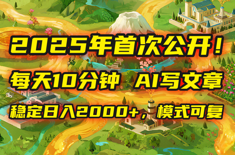2025年8月首次公开，每天10分钟，用AI写文章，稳定日入2000+，模式可复...-Ai创业网