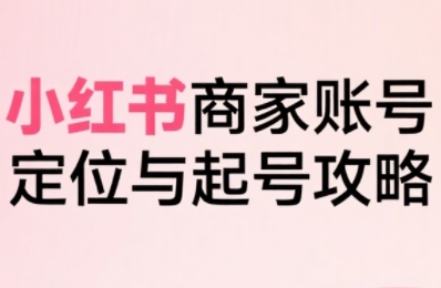 小红书电商全链路实战从定位到爆单，系统拆解小红书商家起号全流程(更新)-Ai创业网