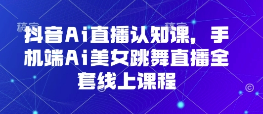 抖音Ai直播认知课，手机端Ai美女跳舞直播全套线上课程-Ai创业网