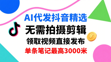 AI代发抖音精选，领取视频直接发布，单号每天领取3条，单条笔记最高3k，无需拍摄剪辑，懒人福利-Ai创业网
