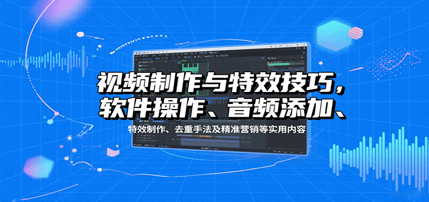 视频制作与特效技巧：软件操作、音频添加、特效制作、去重手法及精准营销等实用内容-Ai创业网